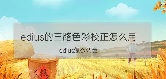 edius的三路色彩校正怎么用 edius怎么调色？